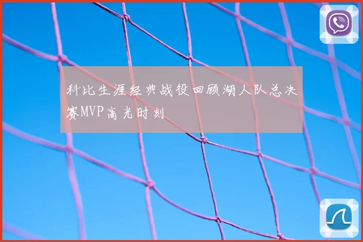 科比生涯经典战役回顾湖人队总决赛MVP高光时刻