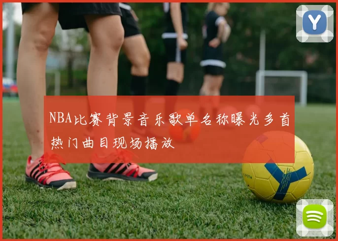 NBA比赛背景音乐歌单名称曝光多首热门曲目现场播放