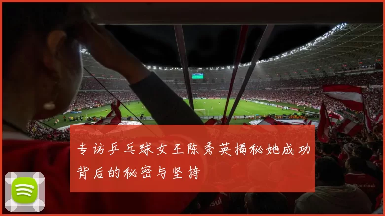 专访乒乓球女王陈秀英揭秘她成功背后的秘密与坚持