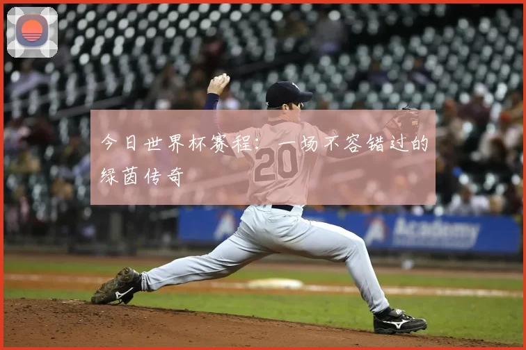 今日世界杯赛程：一场不容错过的绿茵传奇