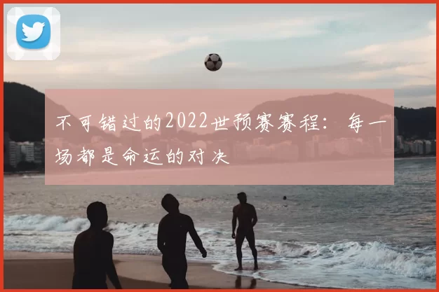 不可错过的2022世预赛赛程：每一场都是命运的对决