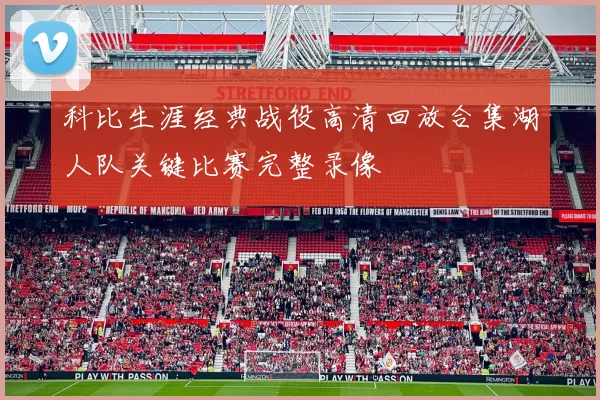 科比生涯经典战役高清回放合集湖人队关键比赛完整录像