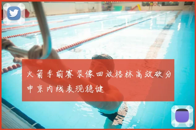 火箭季前赛录像回放格林高效砍分申京内线表现稳健