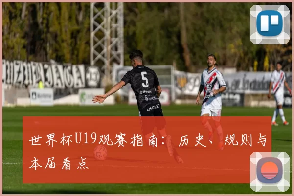 世界杯U19观赛指南：历史、规则与本届看点