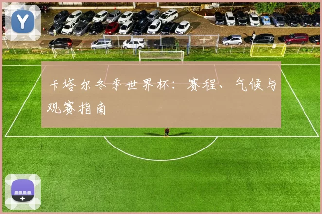 卡塔尔冬季世界杯：赛程、气候与观赛指南