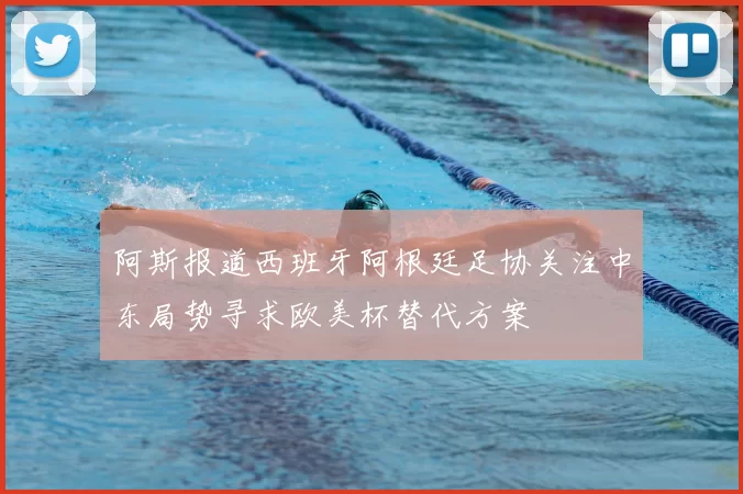 阿斯报道西班牙阿根廷足协关注中东局势寻求欧美杯替代方案