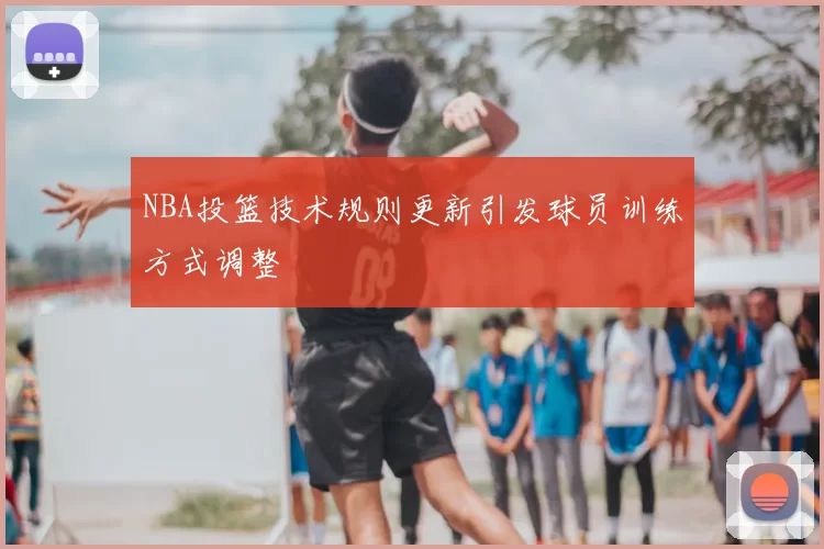 NBA投篮技术规则更新引发球员训练方式调整
