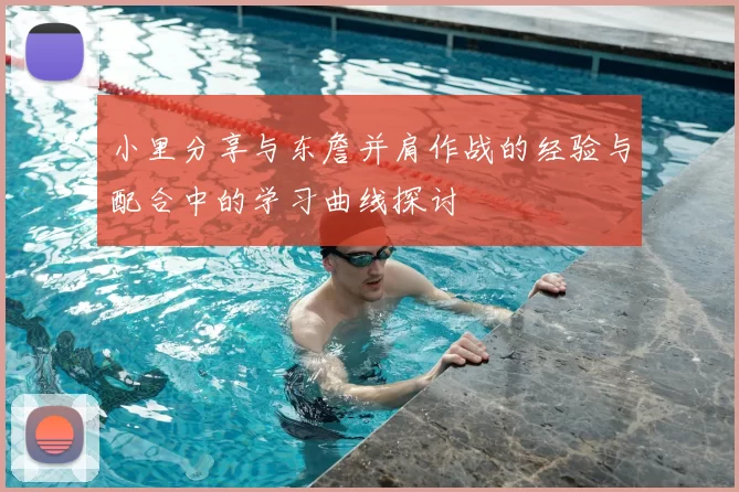 小里分享与东詹并肩作战的经验与配合中的学习曲线探讨