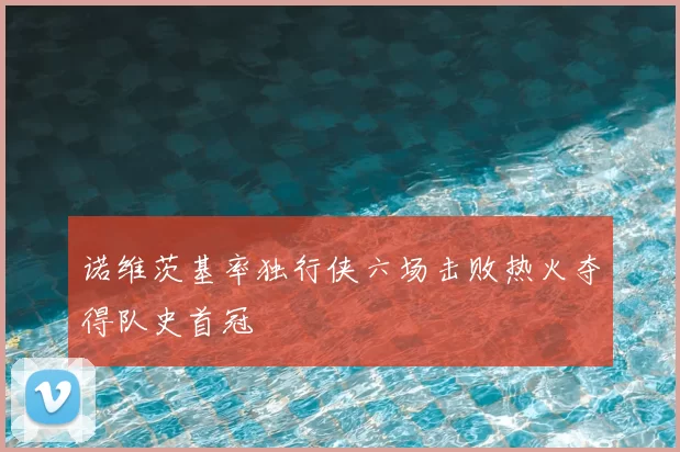 诺维茨基率独行侠六场击败热火夺得队史首冠