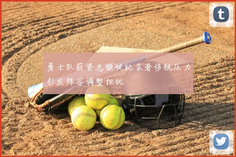 勇士队薪资总额破纪录奢侈税压力引发阵容调整担忧