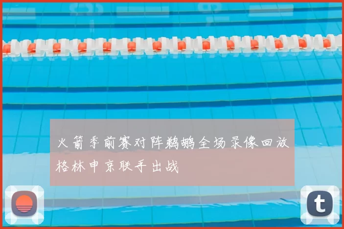 火箭季前赛对阵鹈鹕全场录像回放格林申京联手出战