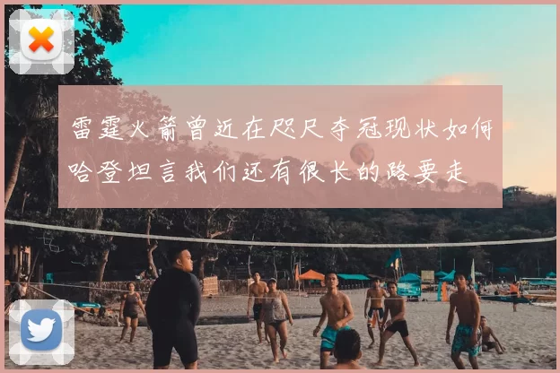 雷霆火箭曾近在咫尺夺冠现状如何哈登坦言我们还有很长的路要走