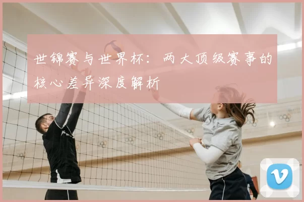世锦赛与世界杯：两大顶级赛事的核心差异深度解析