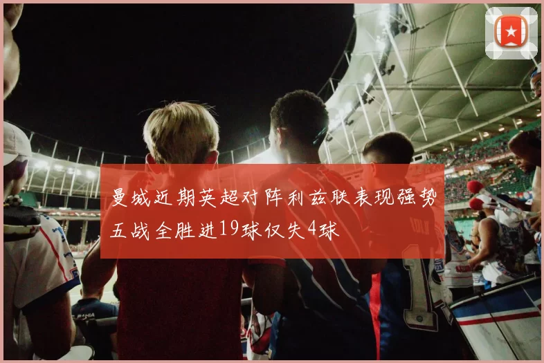 曼城近期英超对阵利兹联表现强势五战全胜进19球仅失4球