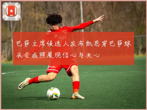 巴萨主席候选人发布凯恩穿巴萨球衣合成照展现信心与决心