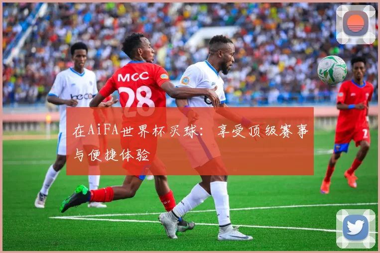 在AiFA世界杯买球：享受顶级赛事与便捷体验
