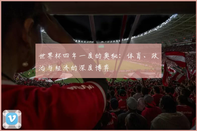 世界杯四年一度的奥秘：体育、政治与经济的深度博弈
