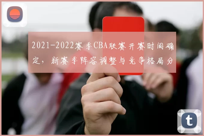 2021-2022赛季CBA联赛开赛时间确定，新赛季阵容调整与竞争格局分析