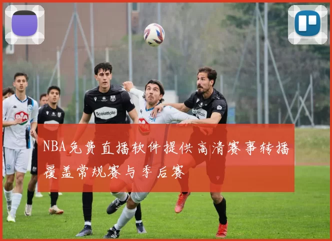 NBA免费直播软件提供高清赛事转播覆盖常规赛与季后赛