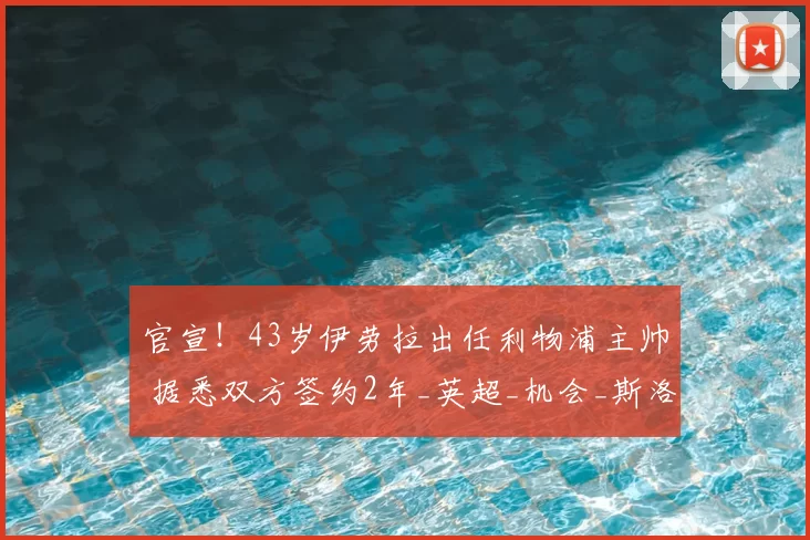 官宣！43岁伊劳拉出任利物浦主帅 据悉双方签约2年_英超_机会_斯洛特