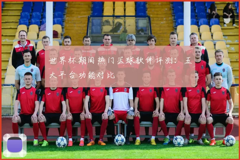 世界杯期间热门买球软件评测：五大平台功能对比