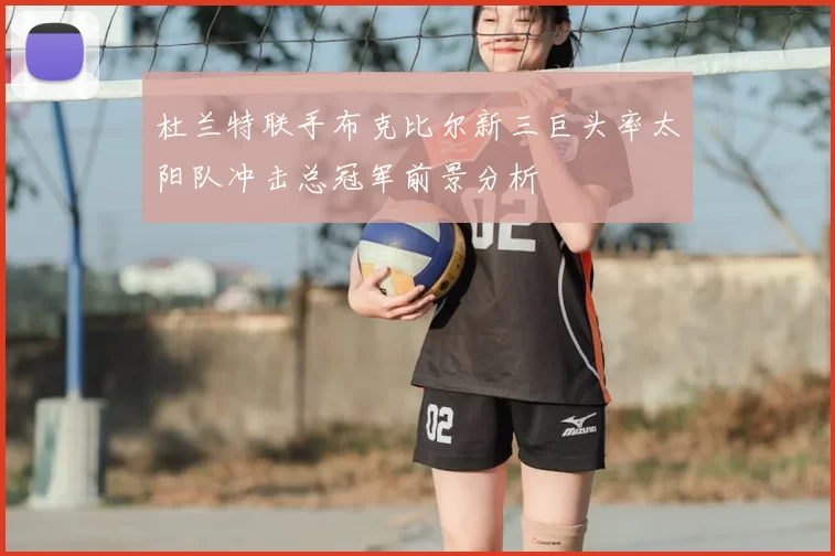 杜兰特联手布克比尔新三巨头率太阳队冲击总冠军前景分析