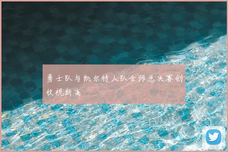 勇士队与凯尔特人队会师总决赛创收视新高