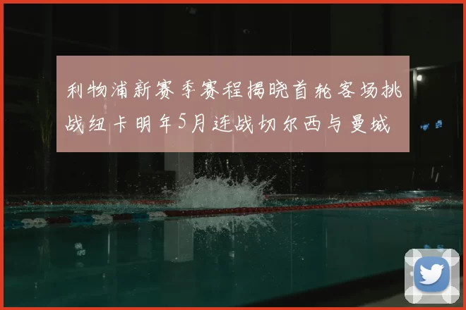 利物浦新赛季赛程揭晓首轮客场挑战纽卡明年5月连战切尔西与曼城