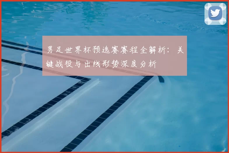 男足世界杯预选赛赛程全解析：关键战役与出线形势深度分析