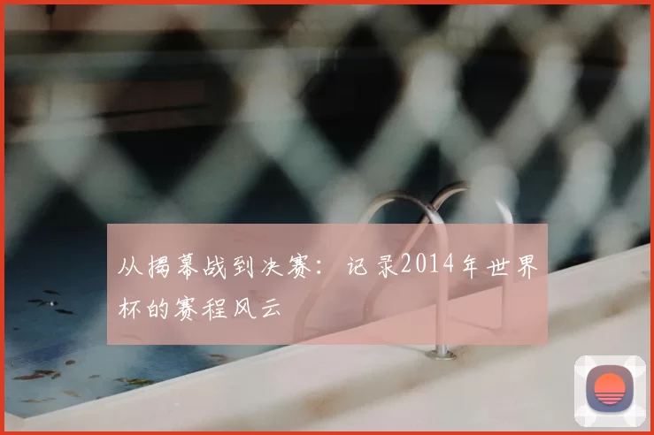 从揭幕战到决赛：记录2014年世界杯的赛程风云