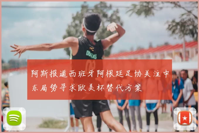 阿斯报道西班牙阿根廷足协关注中东局势寻求欧美杯替代方案