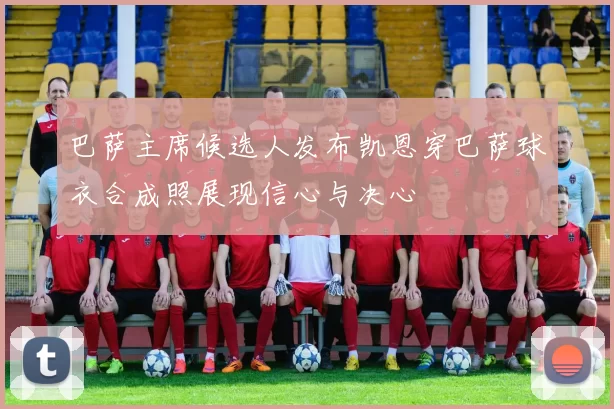 巴萨主席候选人发布凯恩穿巴萨球衣合成照展现信心与决心