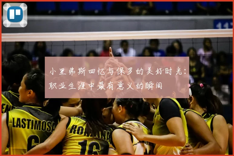 小里弗斯回忆与保罗的美好时光：职业生涯中最有意义的瞬间