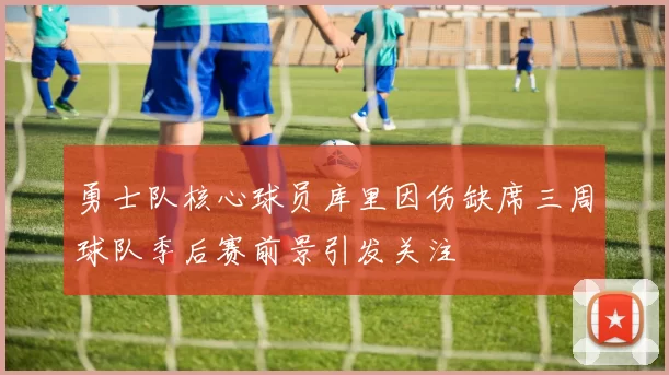 勇士队核心球员库里因伤缺席三周球队季后赛前景引发关注