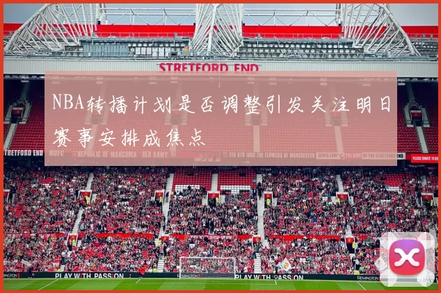 NBA转播计划是否调整引发关注明日赛事安排成焦点