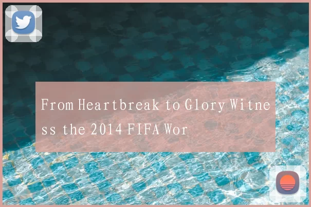 From Heartbreak to Glory Witness the 2014 FIFA Wor