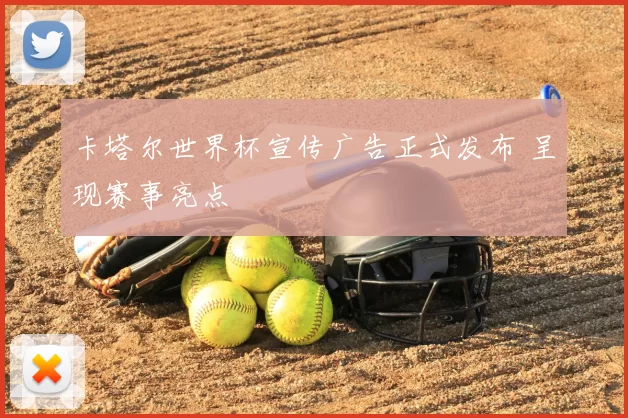 卡塔尔世界杯宣传广告正式发布 呈现赛事亮点