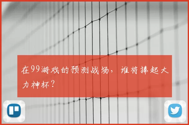 在99游戏的预测战场，谁将捧起大力神杯？