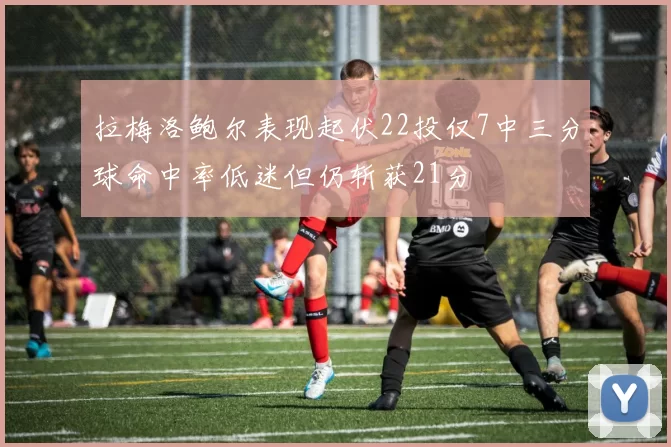 拉梅洛鲍尔表现起伏22投仅7中三分球命中率低迷但仍斩获21分