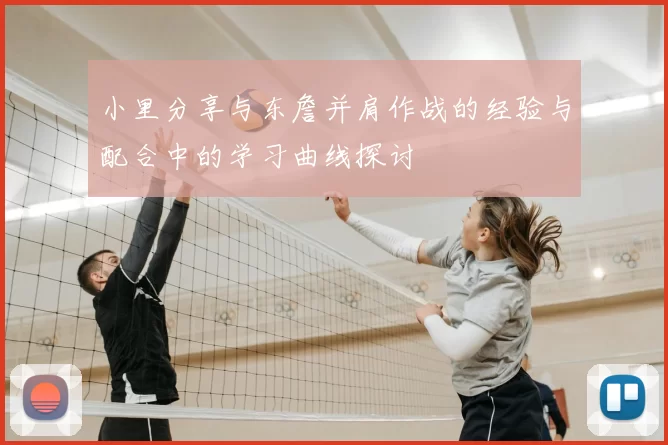 小里分享与东詹并肩作战的经验与配合中的学习曲线探讨