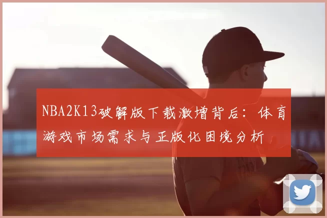 NBA2K13破解版下载激增背后：体育游戏市场需求与正版化困境分析