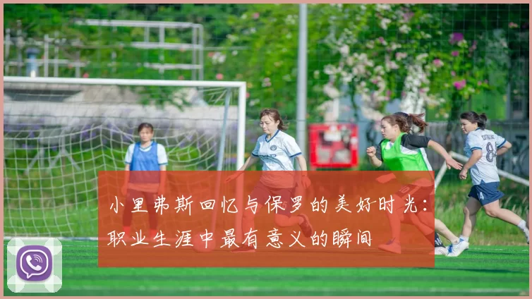 小里弗斯回忆与保罗的美好时光：职业生涯中最有意义的瞬间