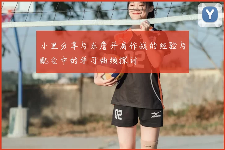 小里分享与东詹并肩作战的经验与配合中的学习曲线探讨