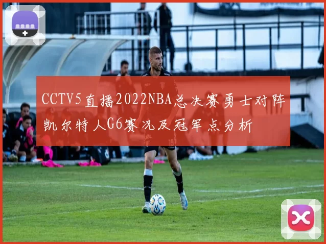 CCTV5直播2022NBA总决赛勇士对阵凯尔特人G6赛况及冠军点分析