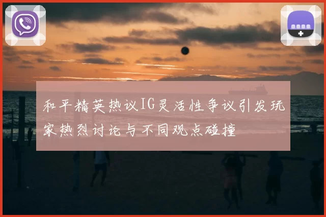 和平精英热议IG灵活性争议引发玩家热烈讨论与不同观点碰撞