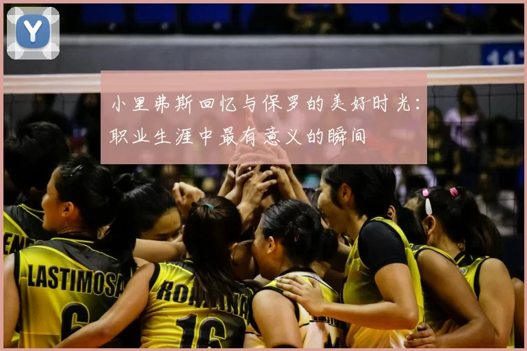 小里弗斯回忆与保罗的美好时光：职业生涯中最有意义的瞬间