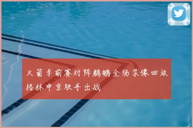 火箭季前赛对阵鹈鹕全场录像回放格林申京联手出战
