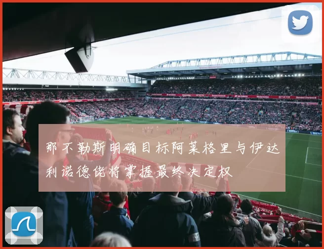 那不勒斯明确目标阿莱格里与伊达利诺德佬将掌握最终决定权