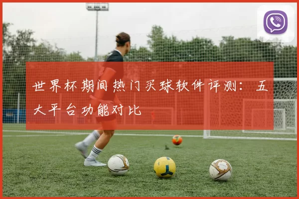 世界杯期间热门买球软件评测：五大平台功能对比