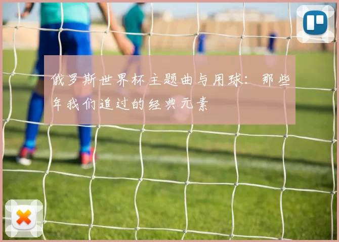 俄罗斯世界杯主题曲与用球：那些年我们追过的经典元素